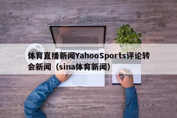 体育直播新闻YahooSports评论转会新闻（sina体育新闻）