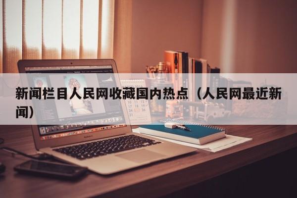 新闻栏目人民网收藏国内热点（人民网最近新闻）