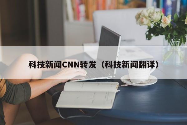 科技新闻CNN转发（科技新闻翻译）
