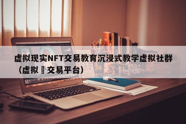 虚拟现实NFT交易教育沉浸式教学虚拟社群（虚拟帀交易平台）