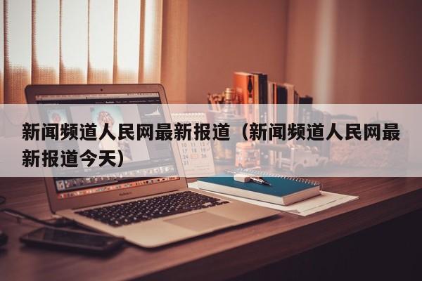 新闻频道人民网最新报道（新闻频道人民网最新报道今天）