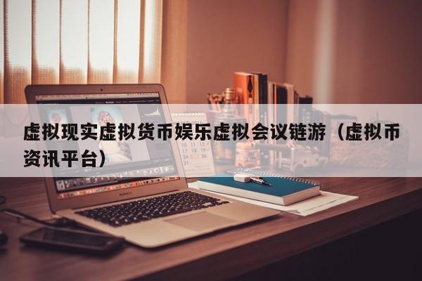虚拟现实虚拟货币娱乐虚拟会议链游（虚拟币资讯平台）