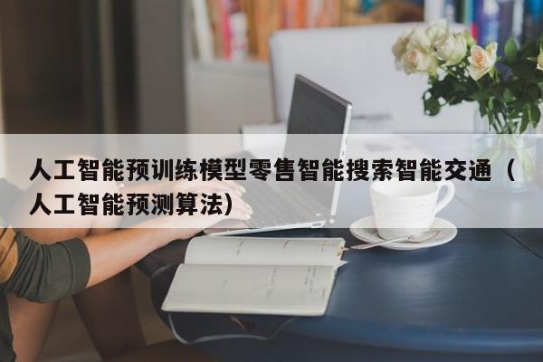 人工智能预训练模型零售智能搜索智能交通（人工智能预测算法）