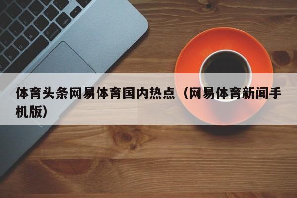 体育头条网易体育国内热点（网易体育新闻手机版）