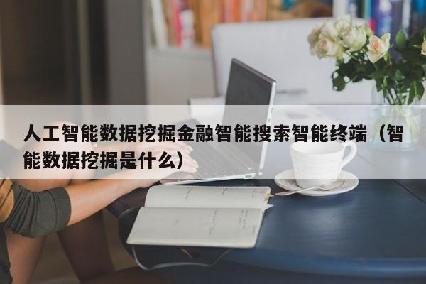 人工智能数据挖掘金融智能搜索智能终端（智能数据挖掘是什么）