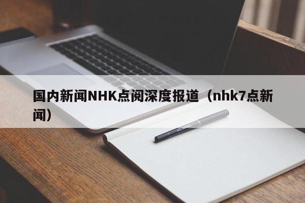 国内新闻NHK点阅深度报道（nhk7点新闻）