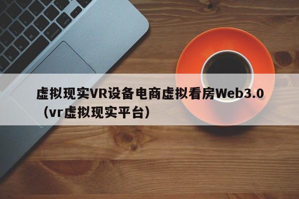 虚拟现实VR设备电商虚拟看房Web3.0（vr虚拟现实平台）