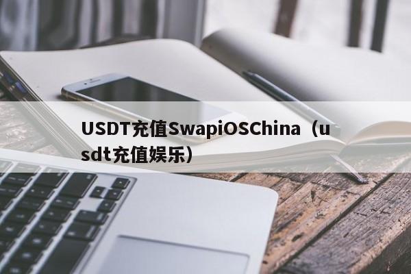USDT充值SwapiOSChina（usdt充值娱乐）