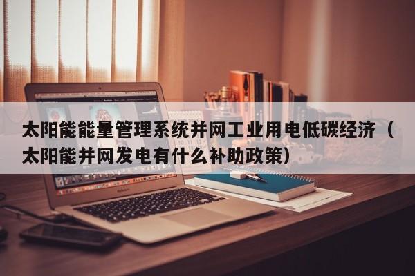 太阳能能量管理系统并网工业用电低碳经济（太阳能并网发电有什么补助政策）
