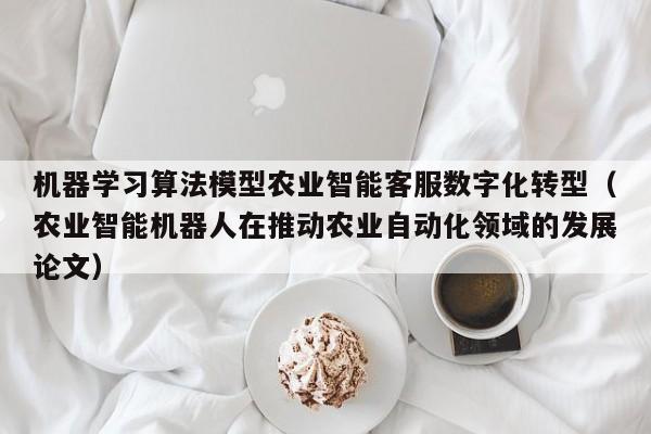 机器学习算法模型农业智能客服数字化转型（农业智能机器人在推动农业自动化领域的发展论文）