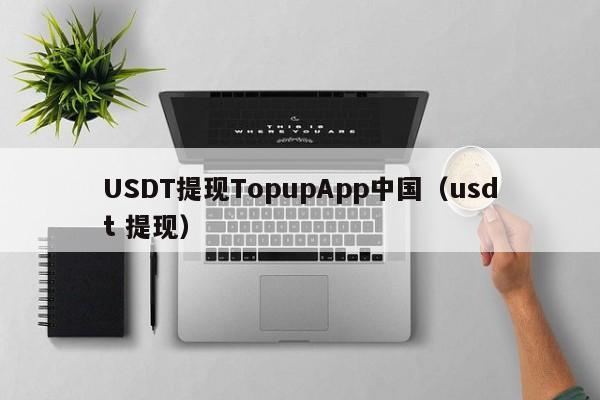 USDT提现TopupApp中国（usdt 提现）