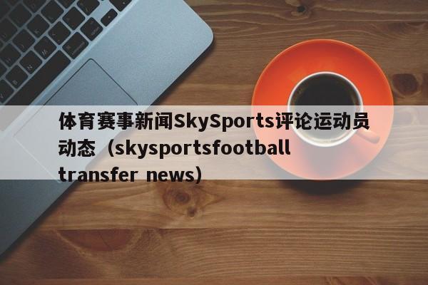 体育赛事新闻SkySports评论运动员动态（skysportsfootballtransfer news）