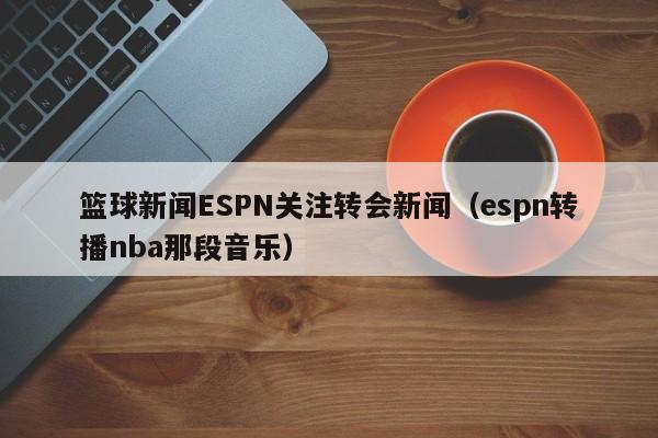 篮球新闻ESPN关注转会新闻（espn转播nba那段音乐）