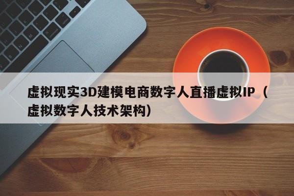 虚拟现实3D建模电商数字人直播虚拟IP（虚拟数字人技术架构）