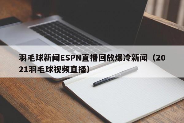 羽毛球新闻ESPN直播回放爆冷新闻（2021羽毛球视频直播）