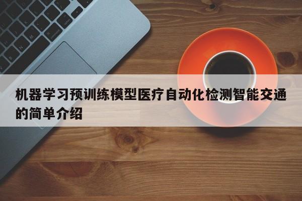 机器学习预训练模型医疗自动化检测智能交通的简单介绍