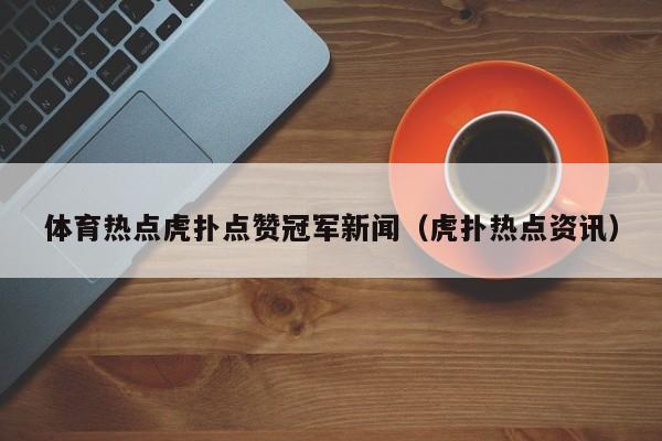 体育热点虎扑点赞冠军新闻（虎扑热点资讯）