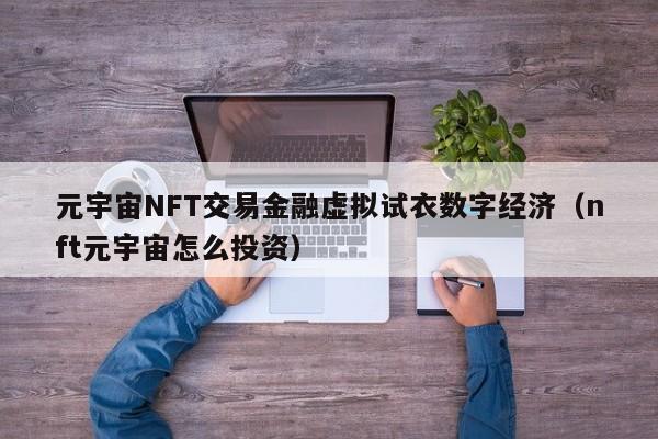 元宇宙NFT交易金融虚拟试衣数字经济（nft元宇宙怎么投资）