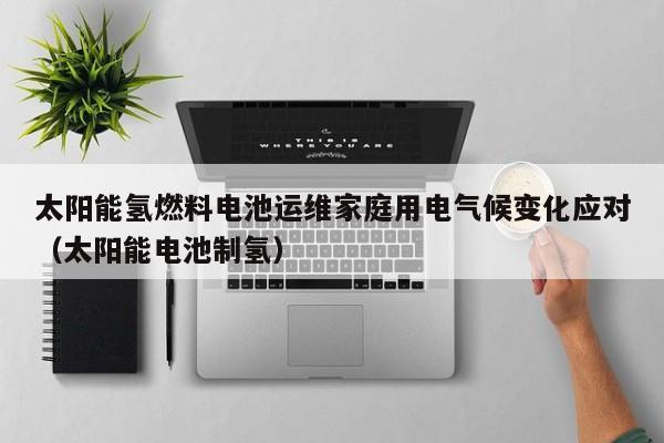 太阳能氢燃料电池运维家庭用电气候变化应对（太阳能电池制氢）