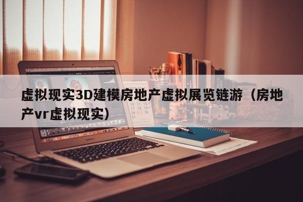虚拟现实3D建模房地产虚拟展览链游（房地产vr虚拟现实）
