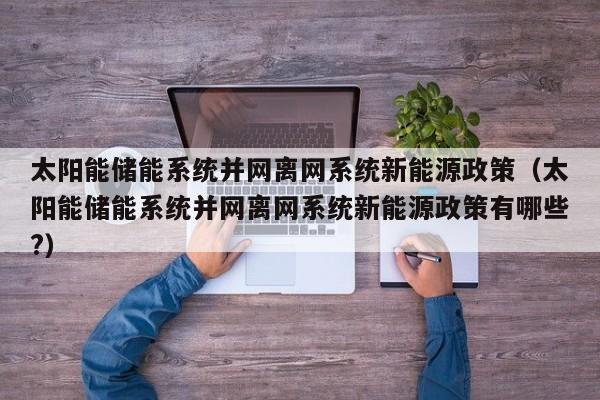 太阳能储能系统并网离网系统新能源政策（太阳能储能系统并网离网系统新能源政策有哪些?）