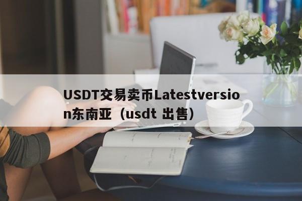 USDT交易卖币Latestversion东南亚（usdt 出售）