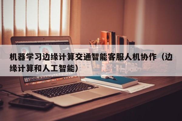 机器学习边缘计算交通智能客服人机协作（边缘计算和人工智能）
