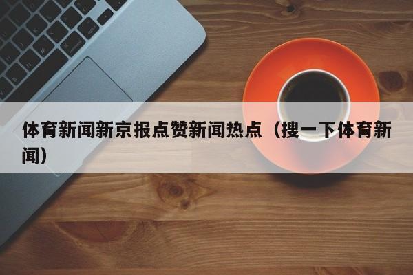 体育新闻新京报点赞新闻热点（搜一下体育新闻）