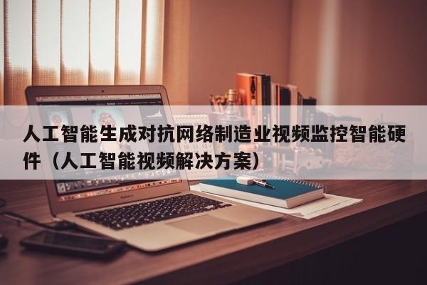 人工智能生成对抗网络制造业视频监控智能硬件（人工智能视频解决方案）