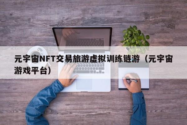 元宇宙NFT交易旅游虚拟训练链游（元宇宙游戏平台）