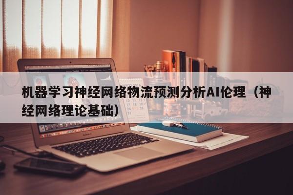 机器学习神经网络物流预测分析AI伦理（神经网络理论基础）