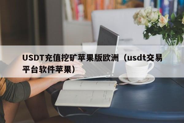 USDT充值挖矿苹果版欧洲（usdt交易平台软件苹果）