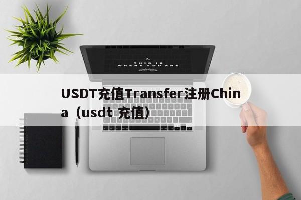 USDT充值Transfer注册China（usdt 充值）
