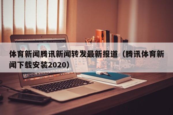 体育新闻腾讯新闻转发最新报道（腾讯体育新闻下载安装2020）