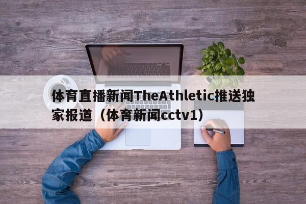 体育直播新闻TheAthletic推送独家报道（体育新闻cctv1）