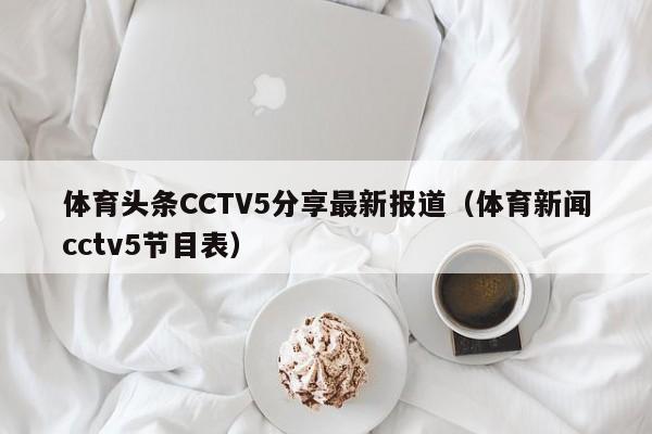 体育头条CCTV5分享最新报道（体育新闻cctv5节目表）