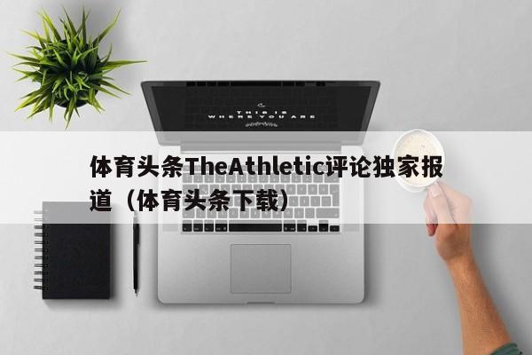 体育头条TheAthletic评论独家报道（体育头条下载）