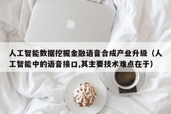 人工智能数据挖掘金融语音合成产业升级（人工智能中的语音接口,其主要技术难点在于）