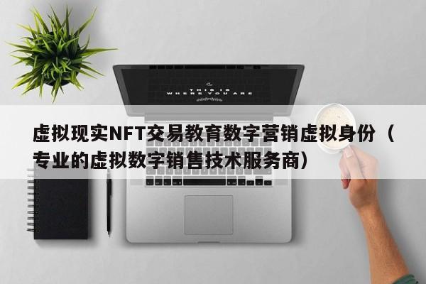 虚拟现实NFT交易教育数字营销虚拟身份（专业的虚拟数字销售技术服务商）