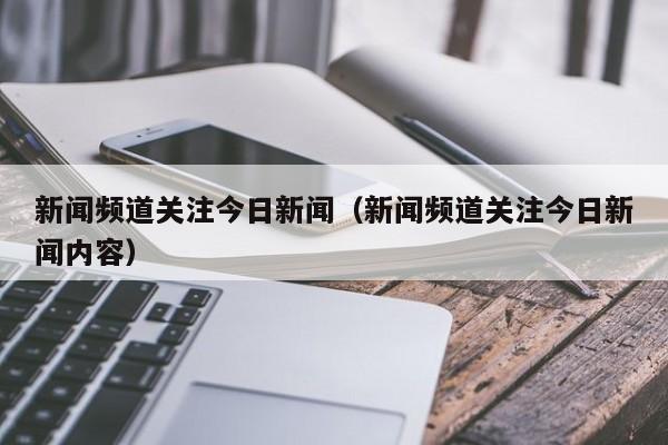 新闻频道关注今日新闻（新闻频道关注今日新闻内容）