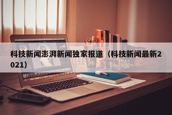 科技新闻澎湃新闻独家报道（科技新闻最新2021）