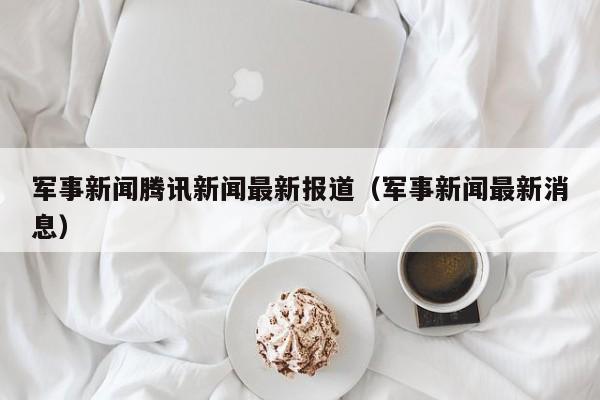 军事新闻腾讯新闻最新报道（军事新闻最新消息）