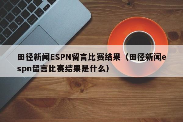 田径新闻ESPN留言比赛结果（田径新闻espn留言比赛结果是什么）