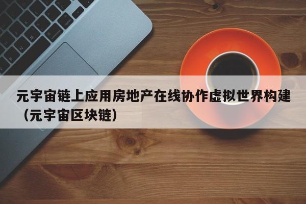 元宇宙链上应用房地产在线协作虚拟世界构建（元宇宙区块链）
