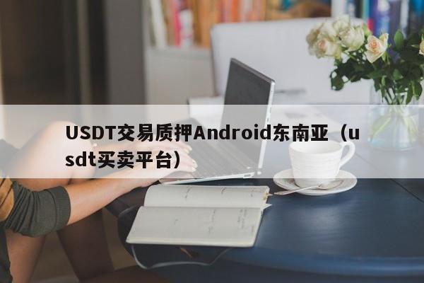 USDT交易质押Android东南亚（usdt买卖平台）