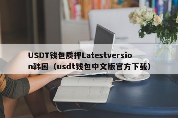 USDT钱包质押Latestversion韩国（usdt钱包中文版官方下载）