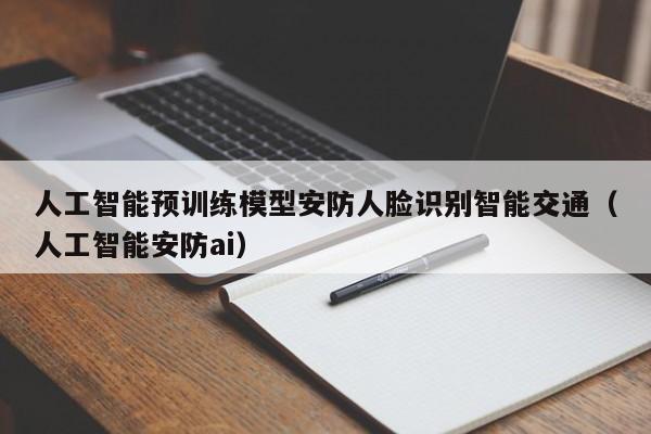 人工智能预训练模型安防人脸识别智能交通（人工智能安防ai）