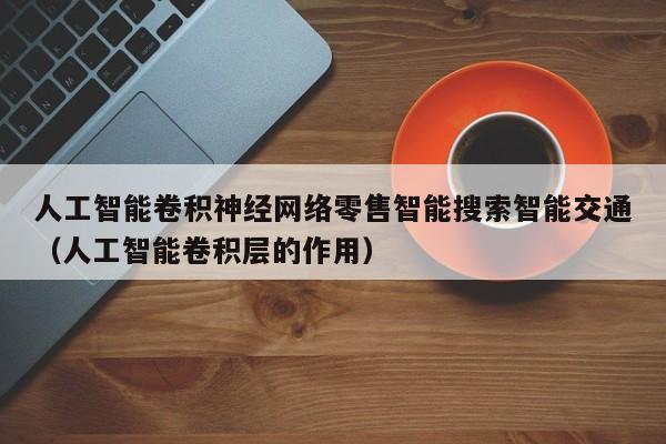 人工智能卷积神经网络零售智能搜索智能交通（人工智能卷积层的作用）