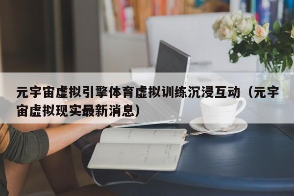 元宇宙虚拟引擎体育虚拟训练沉浸互动（元宇宙虚拟现实最新消息）