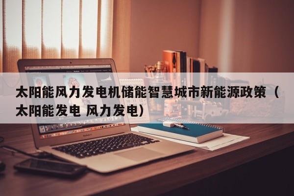 太阳能风力发电机储能智慧城市新能源政策（太阳能发电 风力发电）